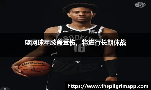 篮网球星膝盖受伤，将进行长期休战