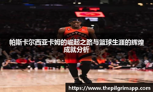 帕斯卡尔西亚卡姆的崛起之路与篮球生涯的辉煌成就分析