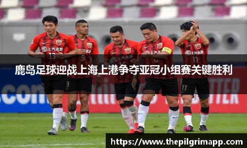鹿岛足球迎战上海上港争夺亚冠小组赛关键胜利