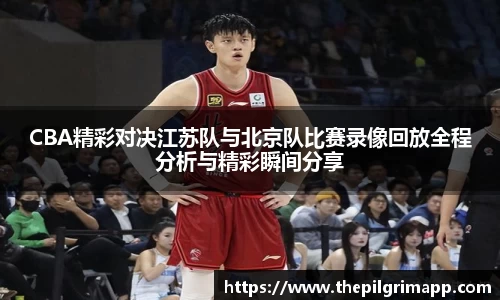 CBA精彩对决江苏队与北京队比赛录像回放全程分析与精彩瞬间分享