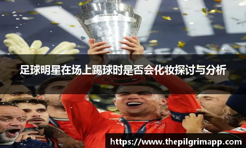 足球明星在场上踢球时是否会化妆探讨与分析