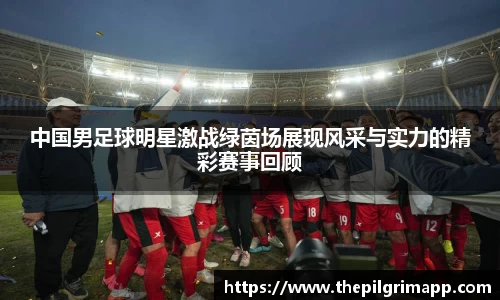 中国男足球明星激战绿茵场展现风采与实力的精彩赛事回顾