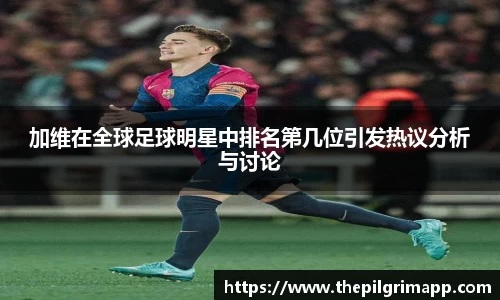 加维在全球足球明星中排名第几位引发热议分析与讨论