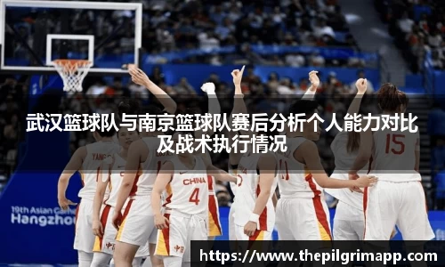 武汉篮球队与南京篮球队赛后分析个人能力对比及战术执行情况